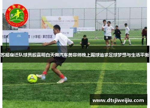 苏超宿迁队球员殷嘉明白天做汽车美容师晚上踢球追求足球梦想与生活平衡