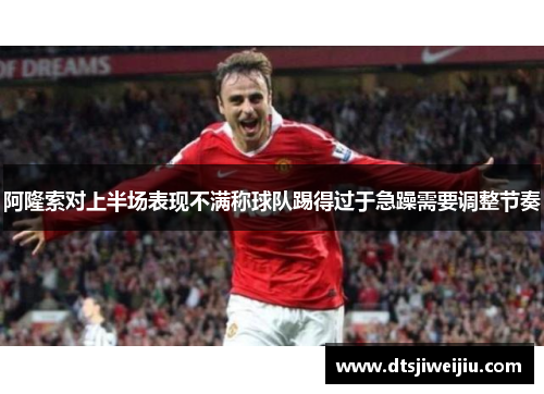 阿隆索对上半场表现不满称球队踢得过于急躁需要调整节奏