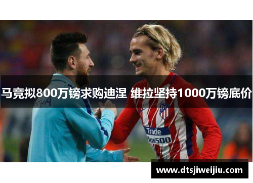 马竞拟800万镑求购迪涅 维拉坚持1000万镑底价
