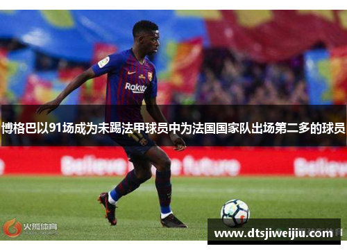 博格巴以91场成为未踢法甲球员中为法国国家队出场第二多的球员 博格巴以91场成为未踢法甲球员中为法国国家队出场第二多的球员