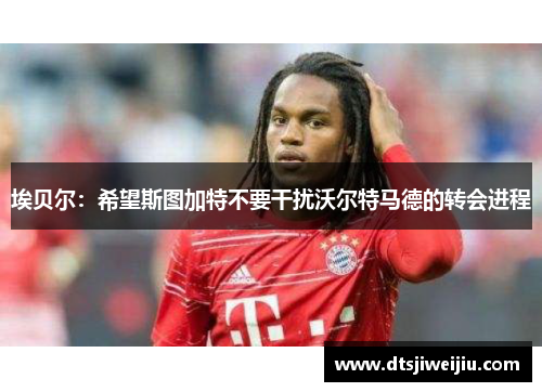 埃贝尔：希望斯图加特不要干扰沃尔特马德的转会进程