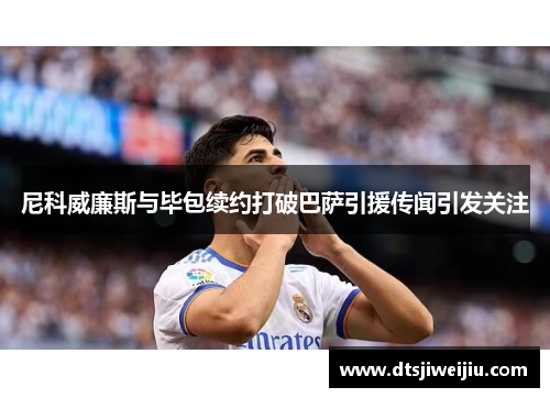 尼科威廉斯与毕包续约打破巴萨引援传闻引发关注