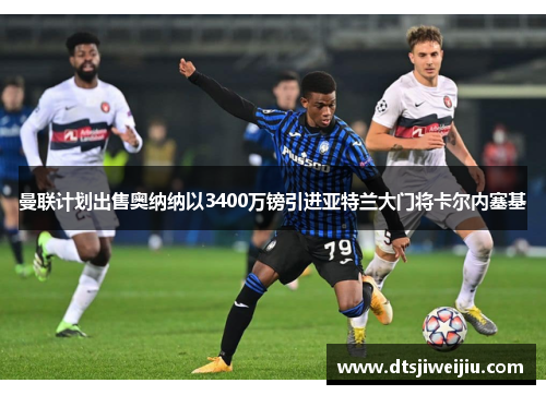 曼联计划出售奥纳纳以3400万镑引进亚特兰大门将卡尔内塞基
