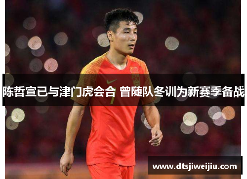 陈哲宣已与津门虎会合 曾随队冬训为新赛季备战