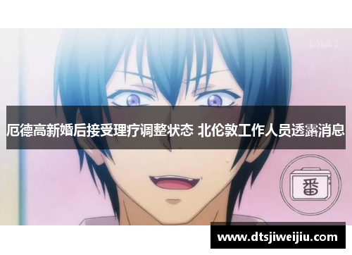 厄德高新婚后接受理疗调整状态 北伦敦工作人员透露消息