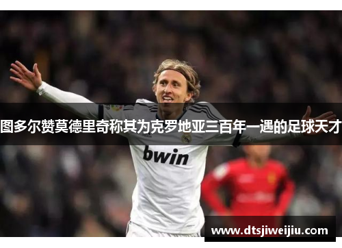图多尔赞莫德里奇称其为克罗地亚三百年一遇的足球天才 图多尔赞莫德里奇称其为克罗地亚三百年一遇的足球天才